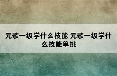 元歌一级学什么技能 元歌一级学什么技能单挑